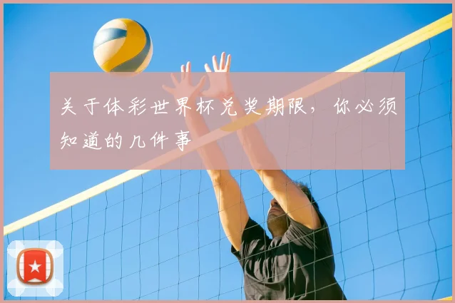 关于体彩世界杯兑奖期限，你必须知道的几件事