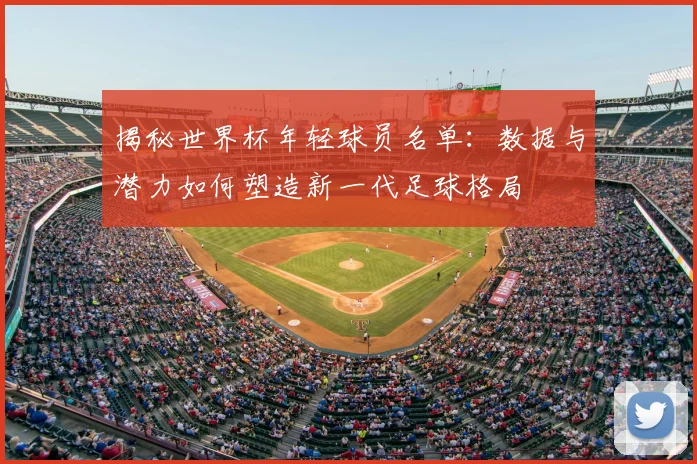 揭秘世界杯年轻球员名单:数据与潜力如何塑造新一代足球格局