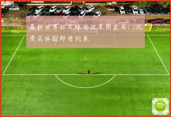 最新世界杯足球场效果图发布：沉浸式体验即将到来