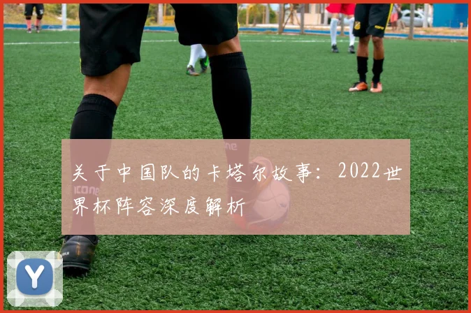 关于中国队的卡塔尔故事：2022世界杯阵容深度解析