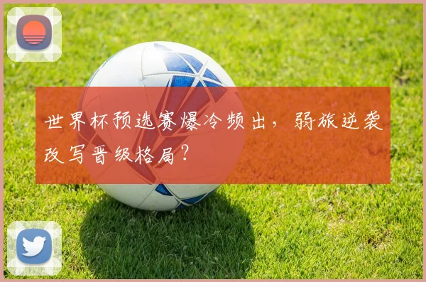 世界杯预选赛爆冷频出，弱旅逆袭改写晋级格局？