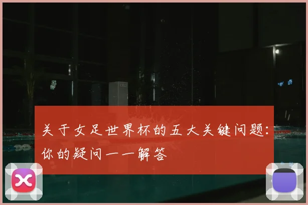 关于女足世界杯的五大关键问题：你的疑问一一解答
