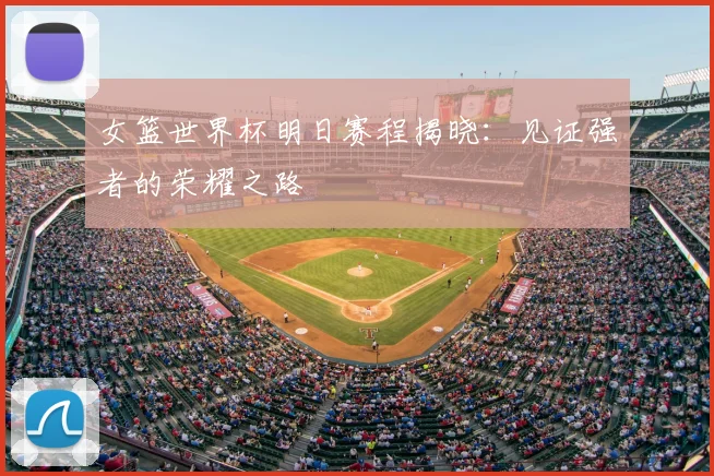 女篮世界杯明日赛程揭晓:见证强者的荣耀之路
