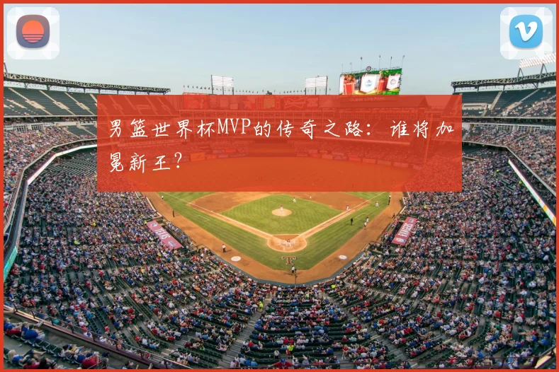 男篮世界杯MVP的传奇之路：谁将加冕新王？
