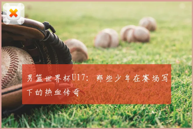 男篮世界杯U17:那些少年在赛场写下的热血传奇
