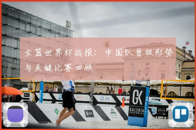 女篮世界杯战报:中国队晋级形势与关键比赛回顾