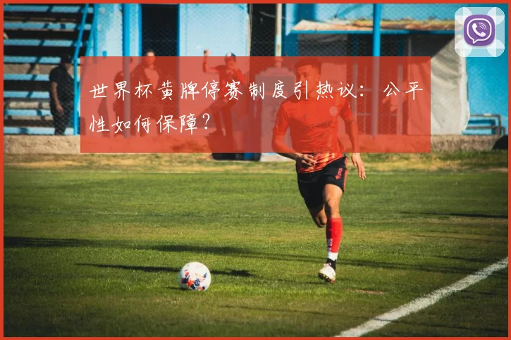 世界杯黄牌停赛制度引热议：公平性如何保障？