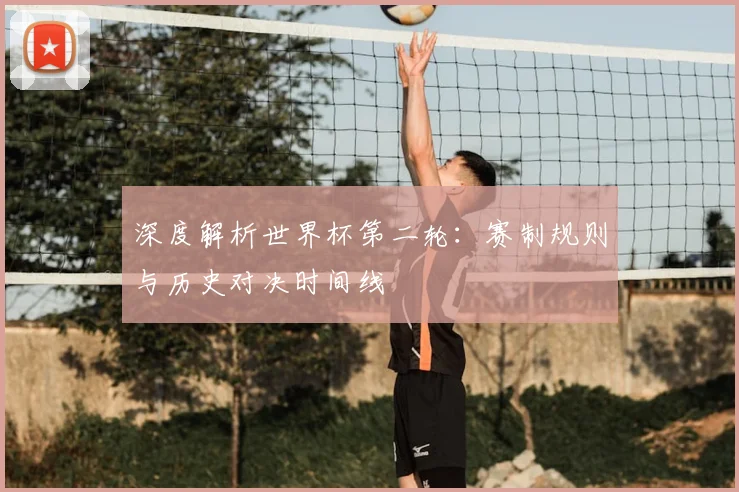 深度解析世界杯第二轮:赛制规则与历史对决时间线