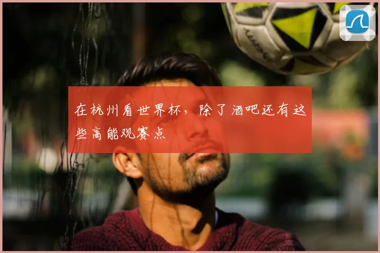 在杭州看世界杯，除了酒吧还有这些高能观赛点