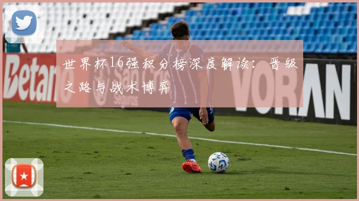 世界杯16强积分榜深度解读:晋级之路与战术博弈