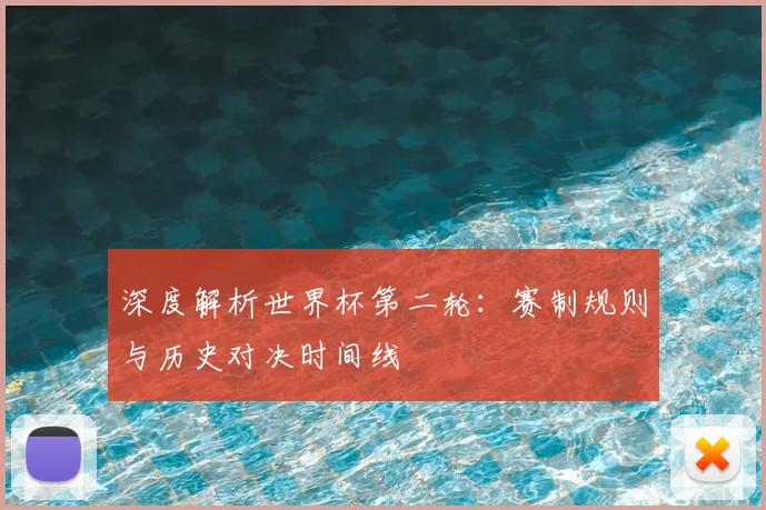 深度解析世界杯第二轮:赛制规则与历史对决时间线