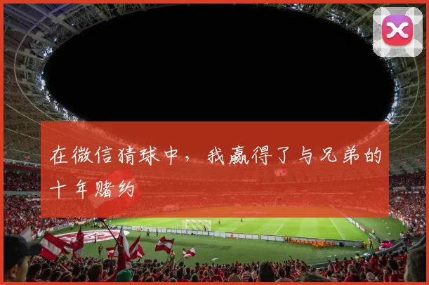 在微信猜球中，我赢得了与兄弟的十年赌约