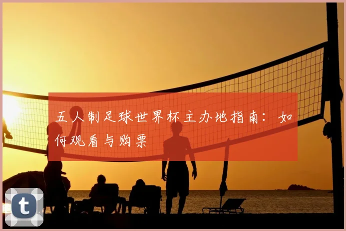 五人制足球世界杯主办地指南:如何观看与购票