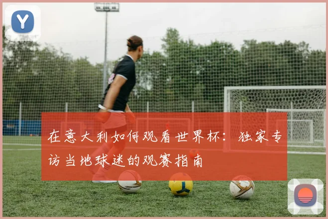 在意大利如何观看世界杯：独家专访当地球迷的观赛指南
