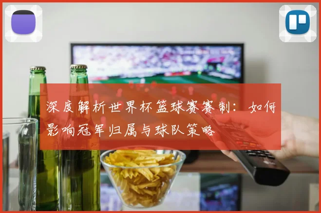 深度解析世界杯篮球赛赛制：如何影响冠军归属与球队策略