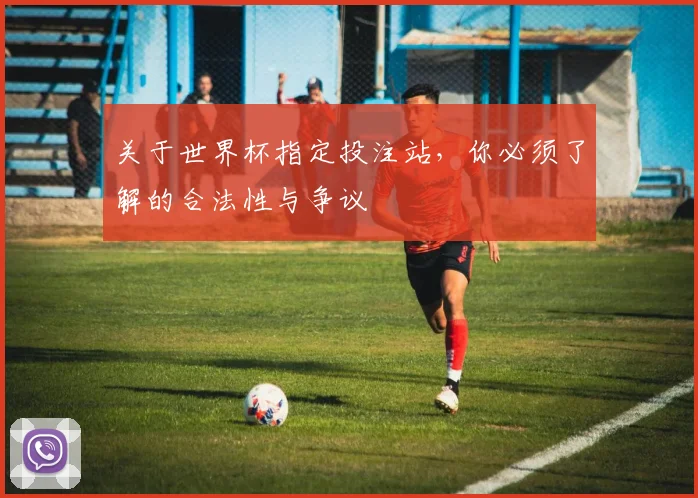 关于世界杯指定投注站，你必须了解的合法性与争议