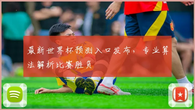 最新世界杯预测入口发布，专业算法解析比赛胜负