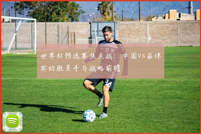 世界杯预选赛焦点战：中国vs菲律宾的胜负手与战略前瞻