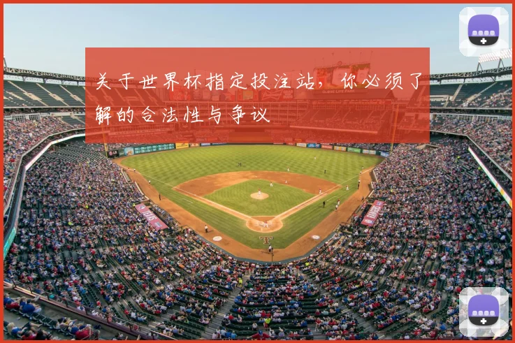关于世界杯指定投注站，你必须了解的合法性与争议