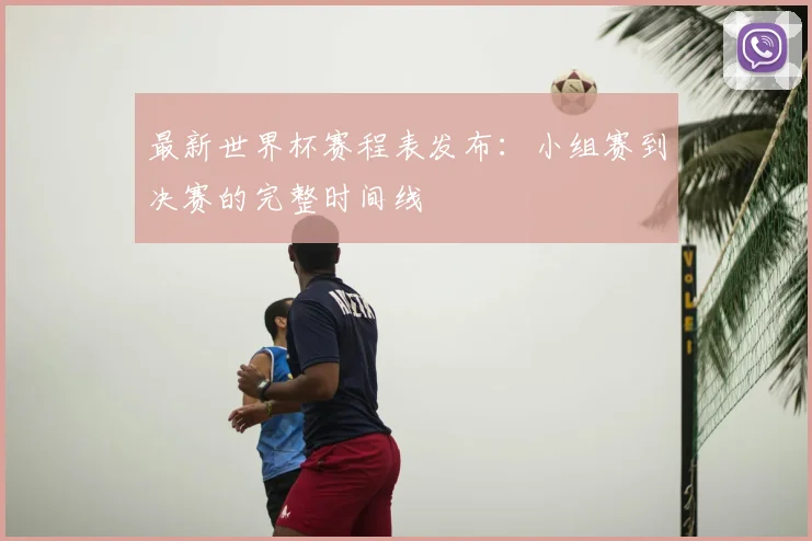 最新世界杯赛程表发布：小组赛到决赛的完整时间线
