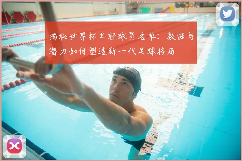 揭秘世界杯年轻球员名单:数据与潜力如何塑造新一代足球格局