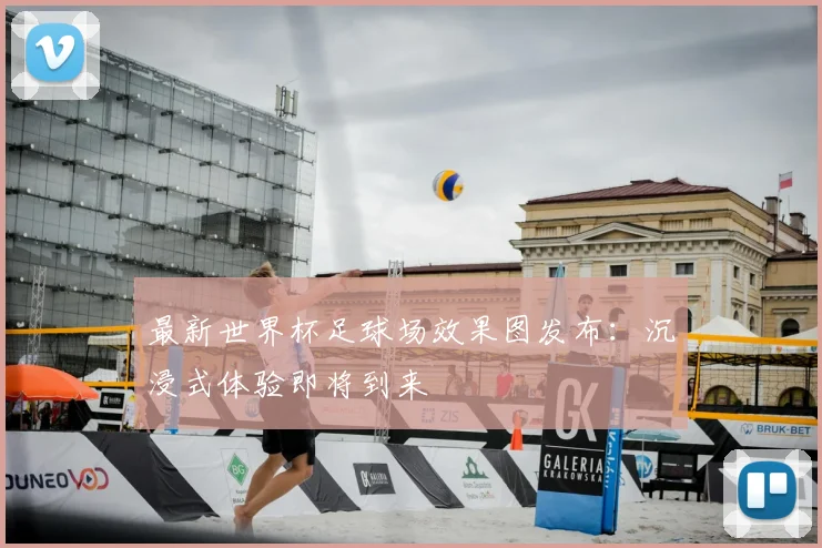 最新世界杯足球场效果图发布：沉浸式体验即将到来