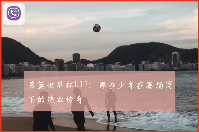 男篮世界杯U17:那些少年在赛场写下的热血传奇