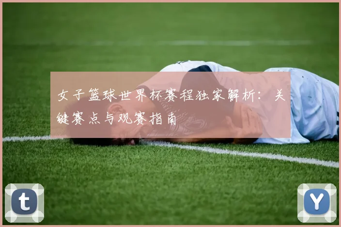 女子篮球世界杯赛程独家解析：关键赛点与观赛指南