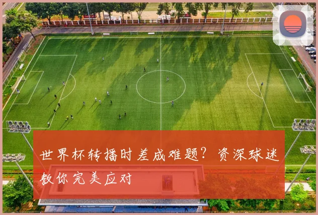 世界杯转播时差成难题？资深球迷教你完美应对