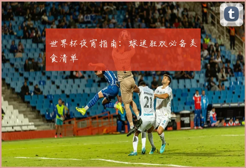 世界杯夜宵指南：球迷狂欢必备美食清单